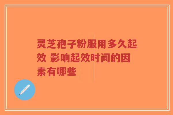 灵芝孢子粉服用多久起效 影响起效时间的因素有哪些