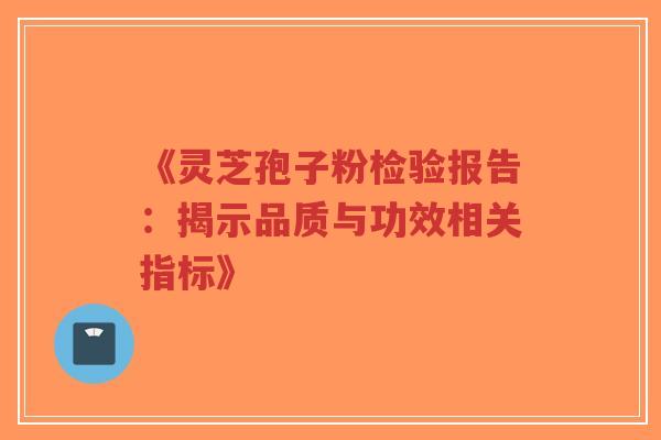 《灵芝孢子粉检验报告：揭示品质与功效相关指标》