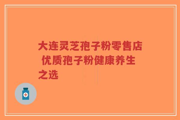 大连灵芝孢子粉零售店 优质孢子粉健康养生之选