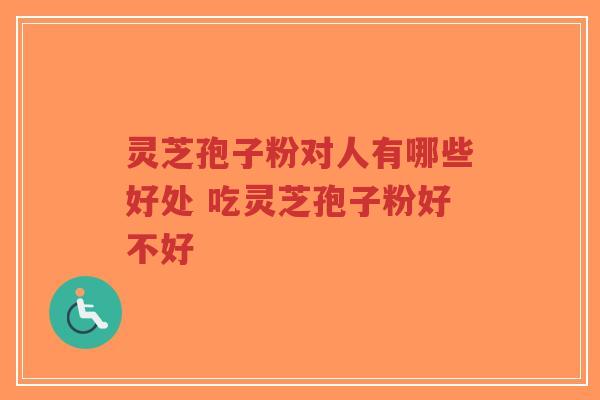 灵芝孢子粉对人有哪些好处 吃灵芝孢子粉好不好