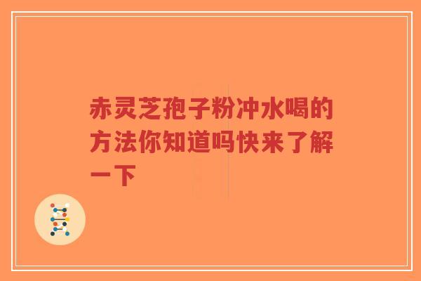 赤灵芝孢子粉冲水喝的方法你知道吗快来了解一下 赤灵芝孢子粉冲水喝的方法你知道吗快来了解一下
