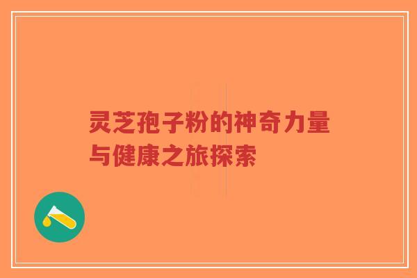 灵芝孢子粉的神奇力量与健康之旅探索