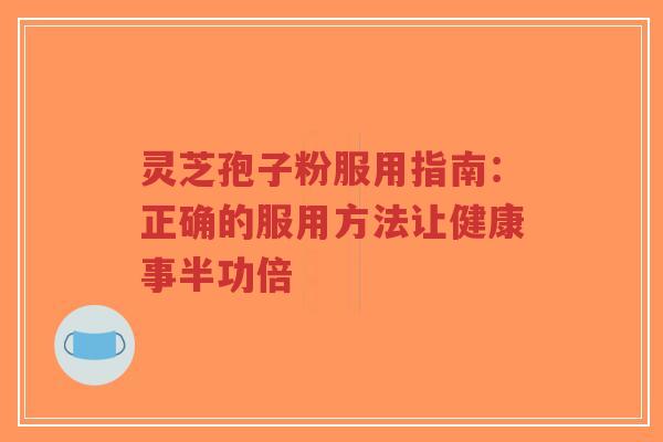 灵芝孢子粉服用指南：正确的服用方法让健康事半功倍