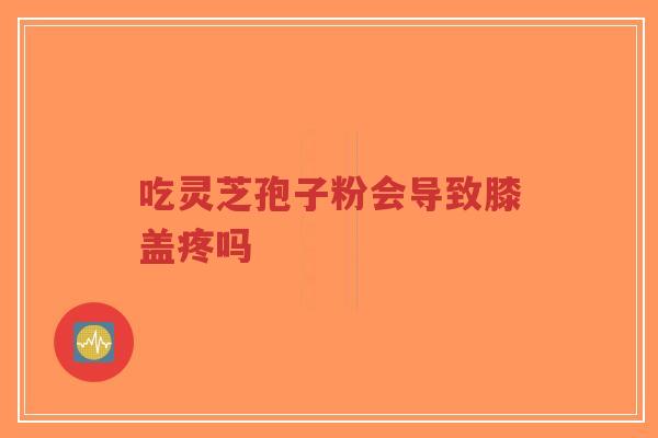 吃灵芝孢子粉会导致膝盖疼吗