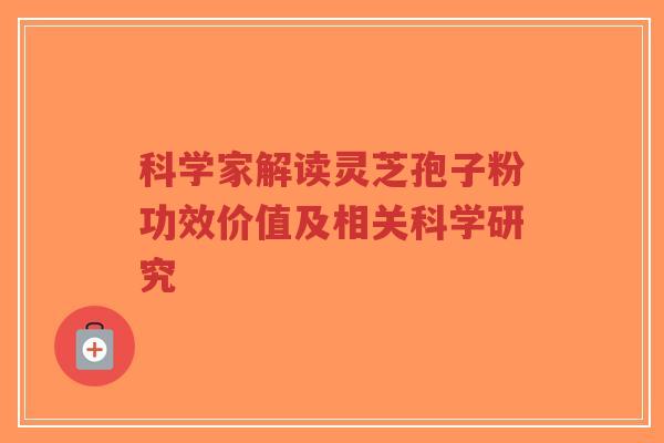 科学家解读灵芝孢子粉功效价值及相关科学研究