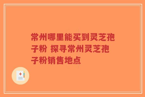 常州哪里能买到灵芝孢子粉 探寻常州灵芝孢子粉销售地点