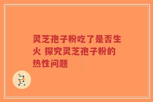 灵芝孢子粉吃了是否生火 探究灵芝孢子粉的热性问题