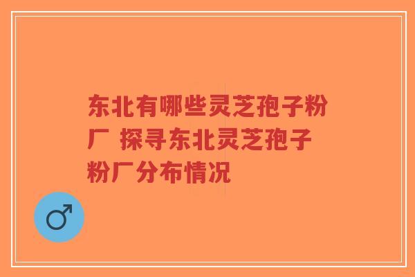 东北有哪些灵芝孢子粉厂 探寻东北灵芝孢子粉厂分布情况 东北有哪些灵芝孢子粉厂 探寻东北灵芝孢子粉厂分布情况