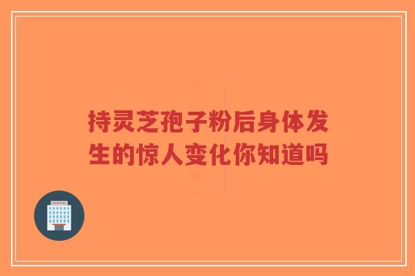 持灵芝孢子粉后身体发生的惊人变化你知道吗
