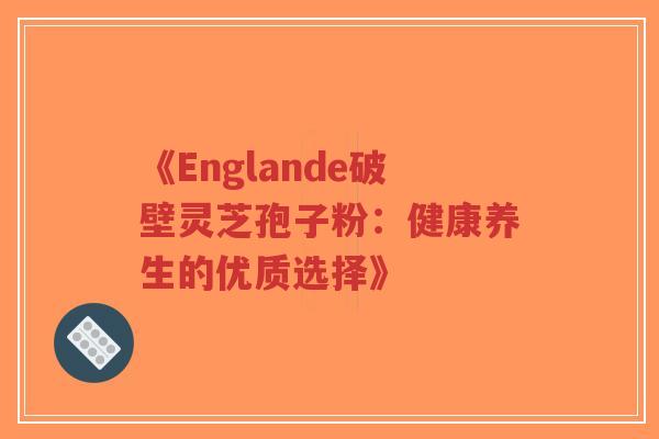 《Englande破壁灵芝孢子粉：健康养生的优质选择》