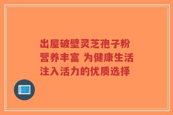 出屋破壁灵芝孢子粉 营养丰富 为健康生活注入活力的优质选择