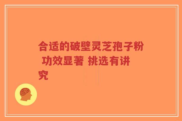 合适的破壁灵芝孢子粉 功效显著 挑选有讲究 合适的破壁灵芝孢子粉 功效显著 挑选有讲究