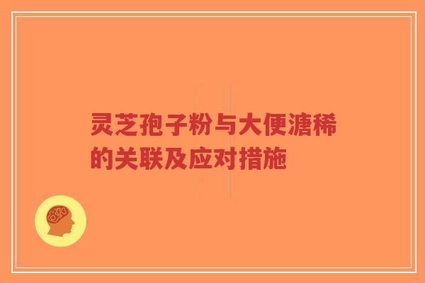 灵芝孢子粉与大便溏稀的关联及应对措施