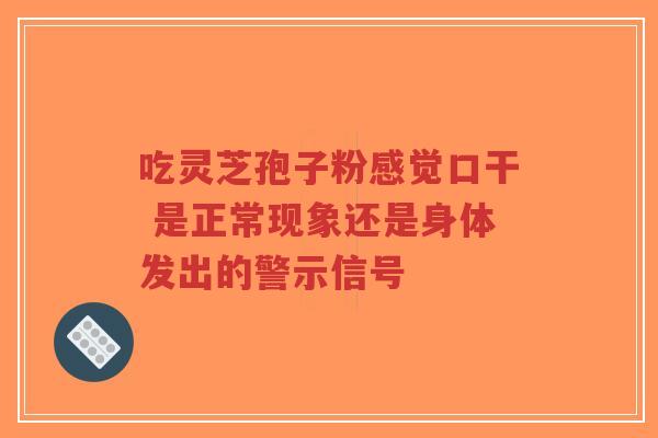 吃灵芝孢子粉感觉口干 是正常现象还是身体发出的警示信号