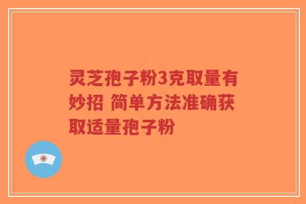 灵芝孢子粉3克取量有妙招 简单方法准确获取适量孢子粉