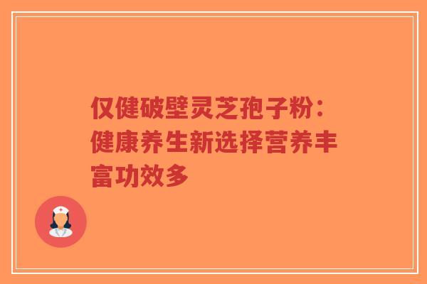 仅健破壁灵芝孢子粉：健康养生新选择营养丰富功效多