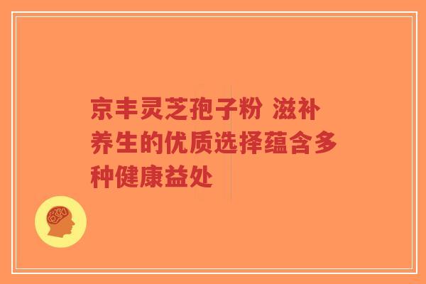京丰灵芝孢子粉 滋补养生的优质选择蕴含多种健康益处