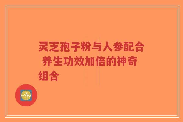 灵芝孢子粉与人参配合 养生功效加倍的神奇组合 灵芝孢子粉与人参配合 养生功效加倍的神奇组合