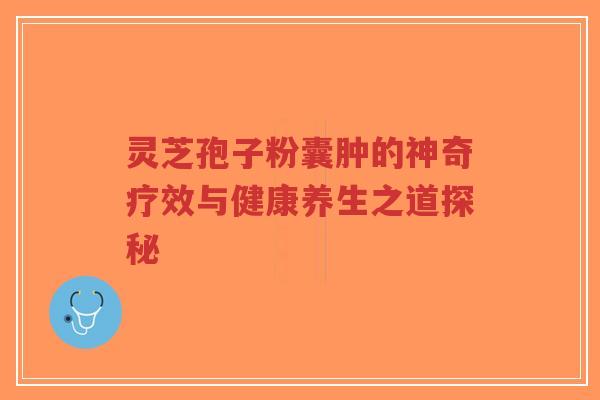 灵芝孢子粉囊肿的神奇疗效与健康养生之道探秘