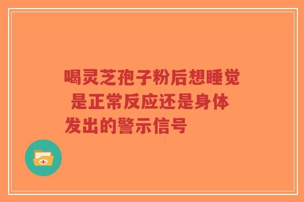 喝灵芝孢子粉后想睡觉 是正常反应还是身体发出的警示信号 喝灵芝孢子粉后想睡觉 是正常反应还是身体发出的警示信号