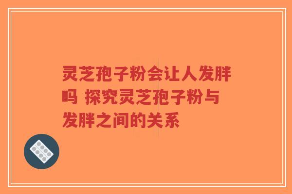 灵芝孢子粉会让人发胖吗 探究灵芝孢子粉与发胖之间的关系