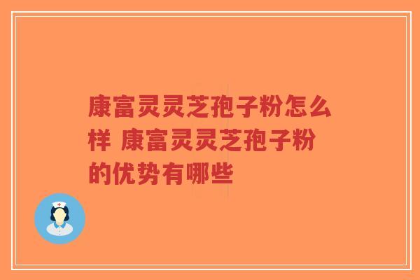 康富灵灵芝孢子粉怎么样 康富灵灵芝孢子粉的优势有哪些