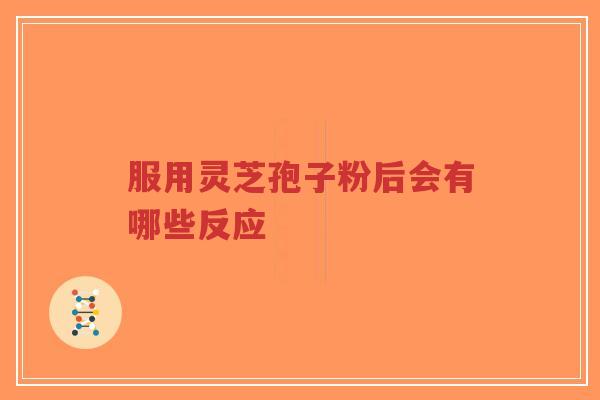 服用灵芝孢子粉后会有哪些反应