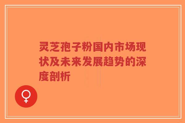 灵芝孢子粉国内市场现状及未来发展趋势的深度剖析 灵芝孢子粉国内市场现状及未来发展趋势的深度剖析