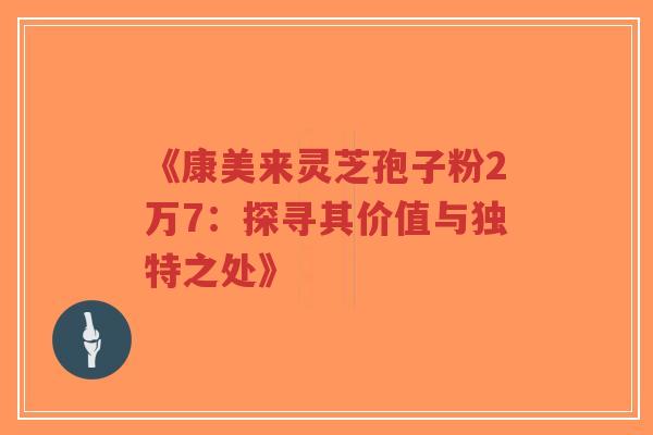 《康美来灵芝孢子粉2万7：探寻其价值与独特之处》
