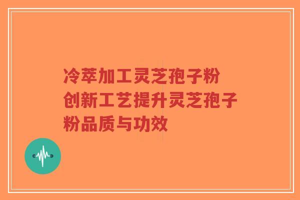冷萃加工灵芝孢子粉 创新工艺提升灵芝孢子粉品质与功效
