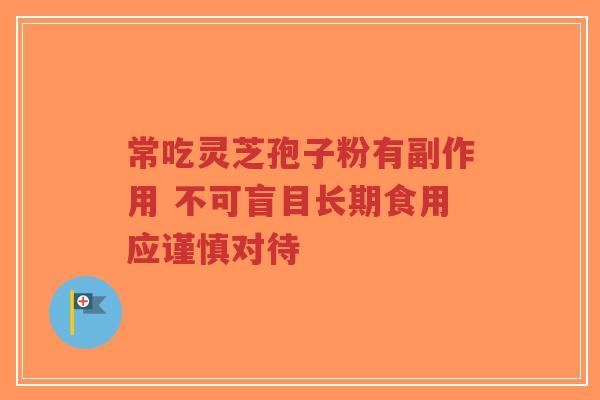 常吃灵芝孢子粉有副作用 不可盲目长期食用应谨慎对待
