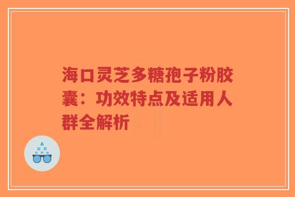 海口灵芝多糖孢子粉胶囊：功效特点及适用人群全解析
