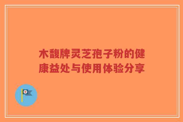 木馥牌灵芝孢子粉的健康益处与使用体验分享