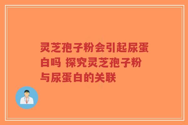 灵芝孢子粉会引起尿蛋白吗 探究灵芝孢子粉与尿蛋白的关联