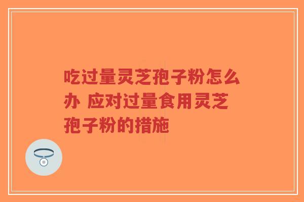 吃过量灵芝孢子粉怎么办 应对过量食用灵芝孢子粉的措施
