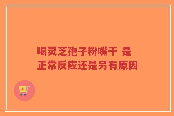 喝灵芝孢子粉嘴干 是正常反应还是另有原因