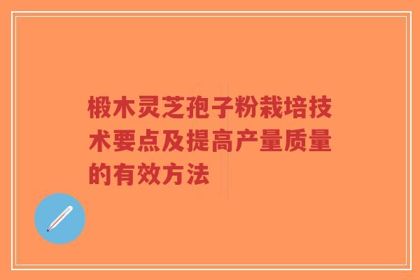 椴木灵芝孢子粉栽培技术要点及提高产量质量的有效方法 椴木灵芝孢子粉栽培技术要点及提高产量质量的有效方法