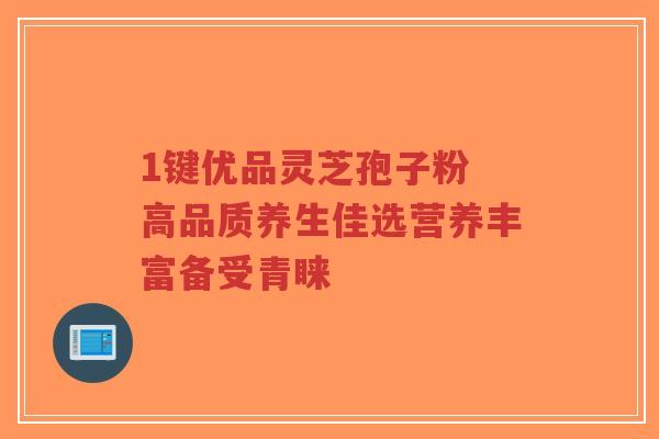 1键优品灵芝孢子粉 高品质养生佳选营养丰富备受青睐