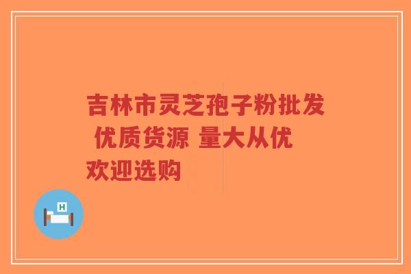 吉林市灵芝孢子粉批发 优质货源 量大从优欢迎选购 吉林市灵芝孢子粉批发 优质货源 量大从优欢迎选购