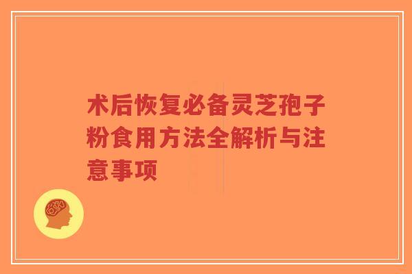 术后恢复必备灵芝孢子粉食用方法全解析与注意事项