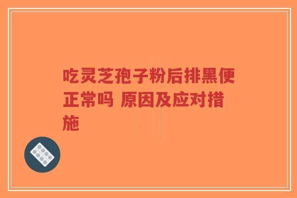 吃灵芝孢子粉后排黑便正常吗 原因及应对措施
