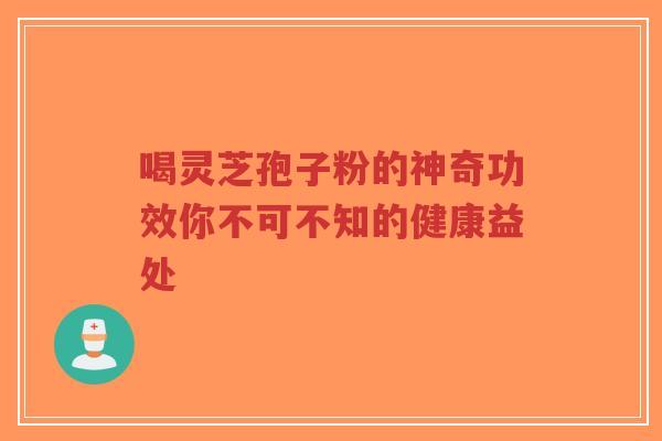 喝灵芝孢子粉的神奇功效你不可不知的健康益处 喝灵芝孢子粉的神奇功效你不可不知的健康益处