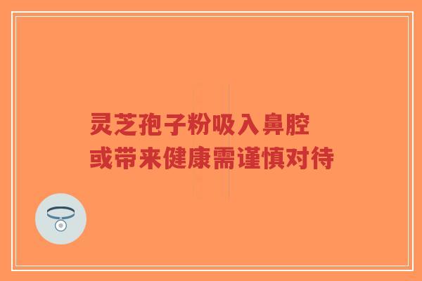 灵芝孢子粉吸入鼻腔 或带来健康需谨慎对待