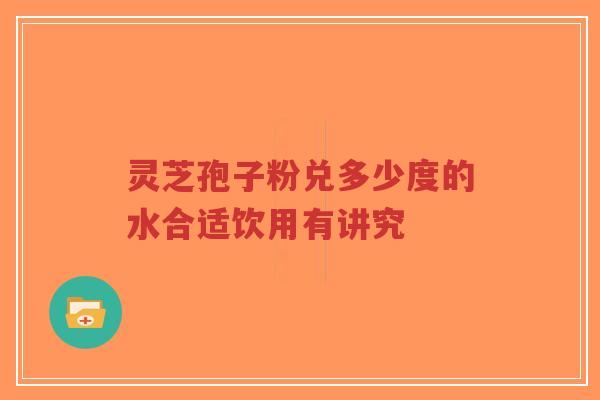 灵芝孢子粉兑多少度的水合适饮用有讲究