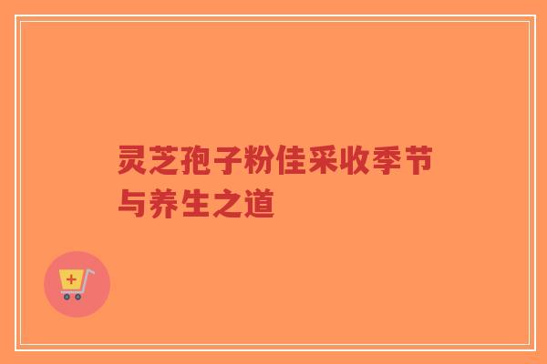 灵芝孢子粉佳采收季节与养生之道