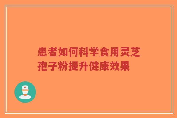 患者如何科学食用灵芝孢子粉提升健康效果