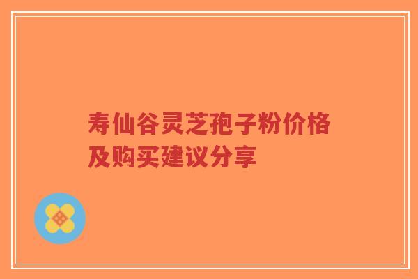 寿仙谷灵芝孢子粉价格及购买建议分享
