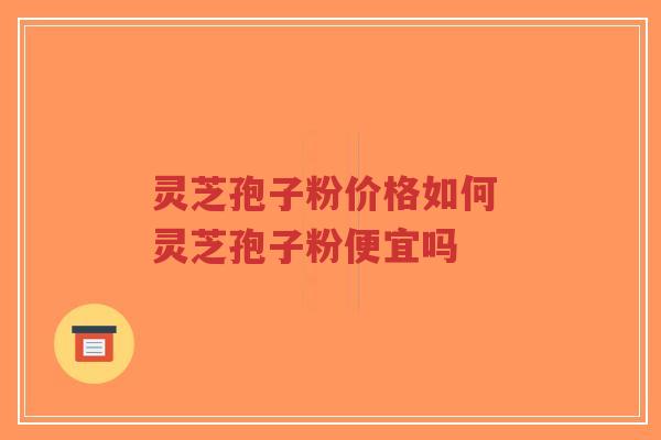 灵芝孢子粉价格如何 灵芝孢子粉便宜吗