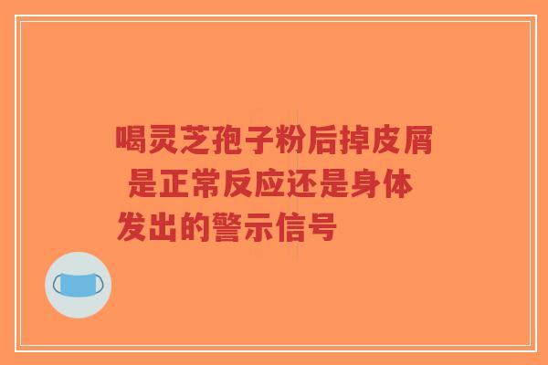 喝灵芝孢子粉后掉皮屑 是正常反应还是身体发出的警示信号