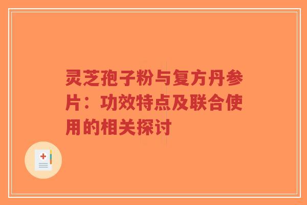 灵芝孢子粉与复方丹参片:功效特点及联合使用的相关探讨 灵芝孢子粉与复方丹参片:功效特点及联合使用的相关探讨